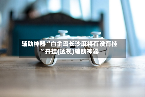 辅助神器“白金岛长沙麻将有没有挂”开挂(透视)辅助神器