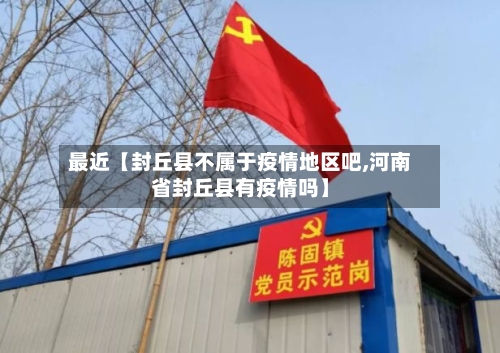 最近【封丘县不属于疫情地区吧,河南省封丘县有疫情吗】