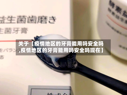 关于【疫情地区的牙膏能用吗安全吗,疫情地区的牙膏能用吗安全吗现在】
