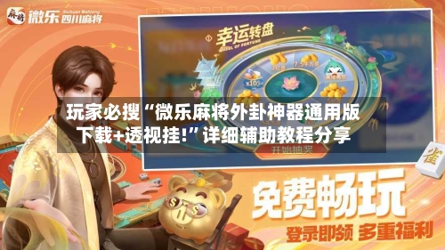 玩家必搜“微乐麻将外卦神器通用版下载+透视挂!”详细辅助教程分享