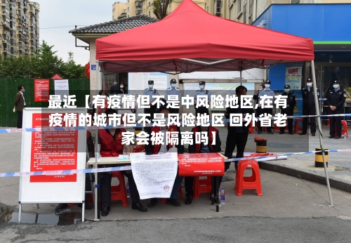 最近【有疫情但不是中风险地区,在有疫情的城市但不是风险地区 回外省老家会被隔离吗】-第2张图片