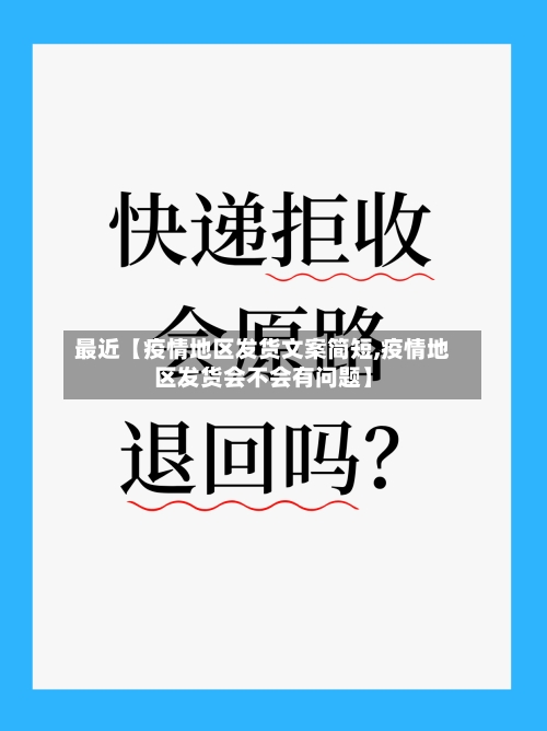最近【疫情地区发货文案简短,疫情地区发货会不会有问题】