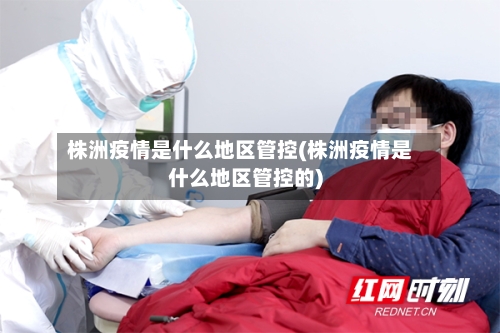 株洲疫情是什么地区管控(株洲疫情是什么地区管控的)