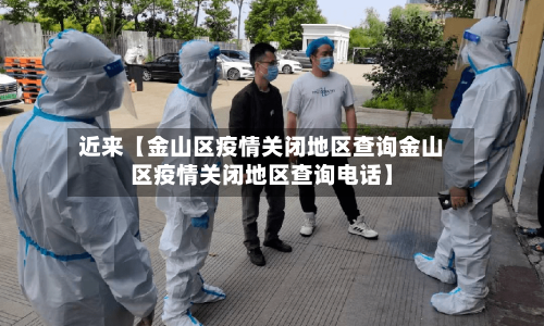 近来【金山区疫情关闭地区查询金山区疫情关闭地区查询电话】-第2张图片
