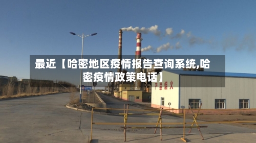 最近【哈密地区疫情报告查询系统,哈密疫情政策电话】-第3张图片