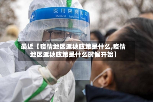 最近【疫情地区返穗政策是什么,疫情地区返穗政策是什么时候开始】