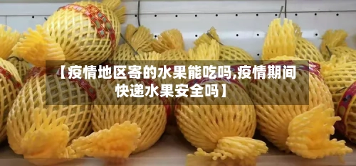 【疫情地区寄的水果能吃吗,疫情期间快递水果安全吗】