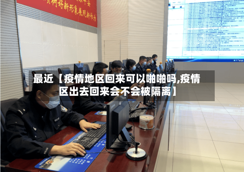 最近【疫情地区回来可以啪啪吗,疫情区出去回来会不会被隔离】-第2张图片