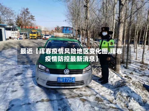 最近【珲春疫情风险地区变化图,珲春疫情防控最新消息】-第3张图片