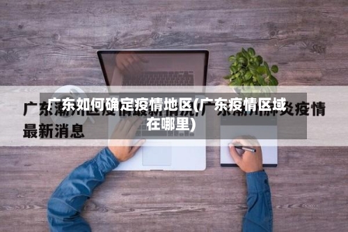 广东如何确定疫情地区(广东疫情区域在哪里)