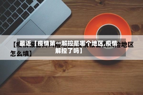 最近【疫情第一解控是哪个地区,疫情解控了吗】