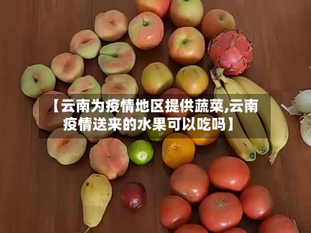 【云南为疫情地区提供蔬菜,云南疫情送来的水果可以吃吗】-第2张图片