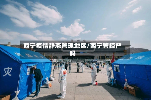 西宁疫情静态管理地区/西宁管控严吗