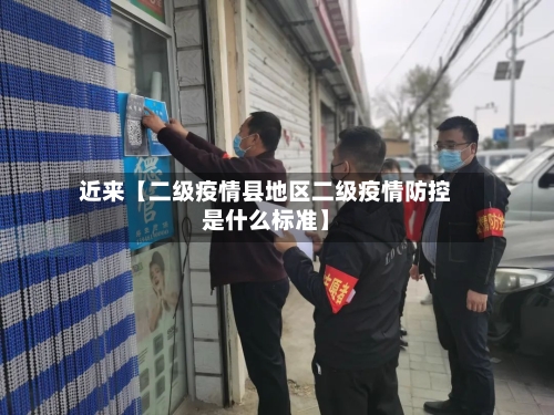 近来【二级疫情县地区二级疫情防控是什么标准】