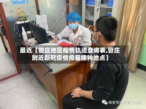 最近【管庄地区疫情轨迹查询表,管庄附近新冠疫情疫苗接种地点】