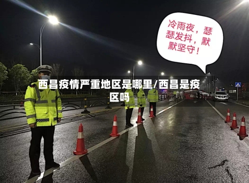 西昌疫情严重地区是哪里/西昌是疫区吗