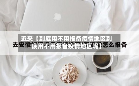 近来【到底用不用报备疫情地区到底用不用报备疫情地区呢】
