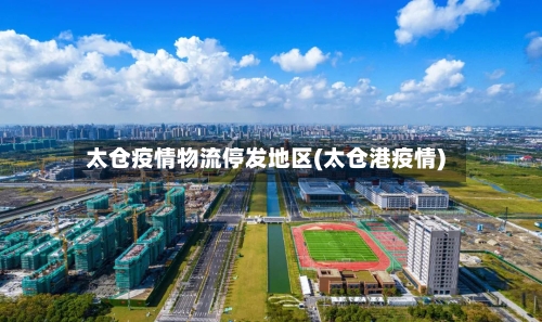 太仓疫情物流停发地区(太仓港疫情)
