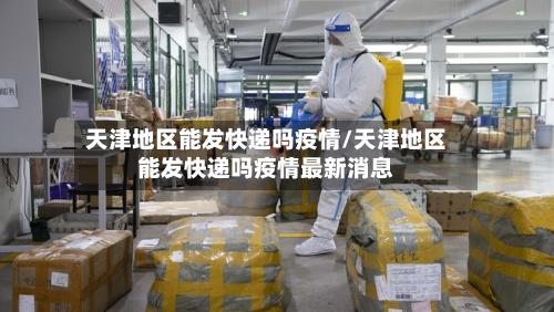 天津地区能发快递吗疫情/天津地区能发快递吗疫情最新消息-第3张图片