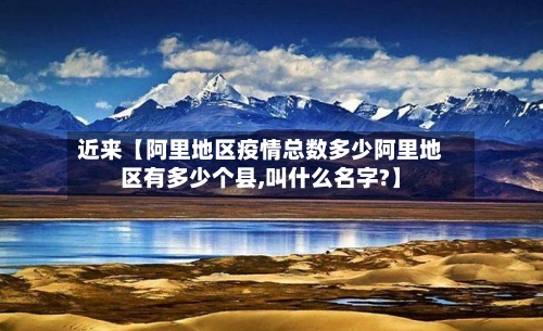 近来【阿里地区疫情总数多少阿里地区有多少个县,叫什么名字?】