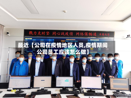最近【公司在疫情地区人员,疫情期间公司员工应该怎么做】