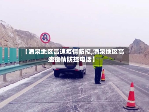 【酒泉地区高速疫情防控,酒泉地区高速疫情防控电话】