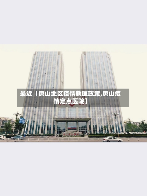 最近【唐山地区疫情就医政策,唐山疫情定点医院】