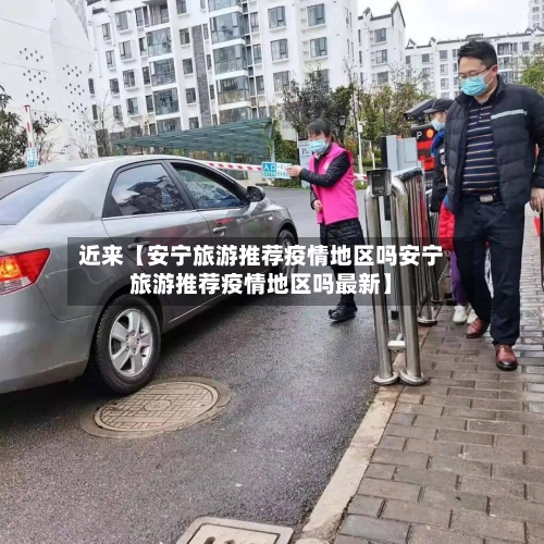 近来【安宁旅游推荐疫情地区吗安宁旅游推荐疫情地区吗最新】