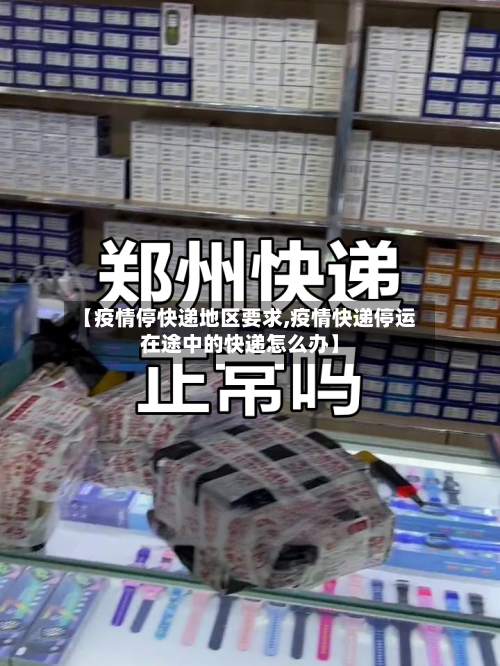 【疫情停快递地区要求,疫情快递停运在途中的快递怎么办】-第2张图片